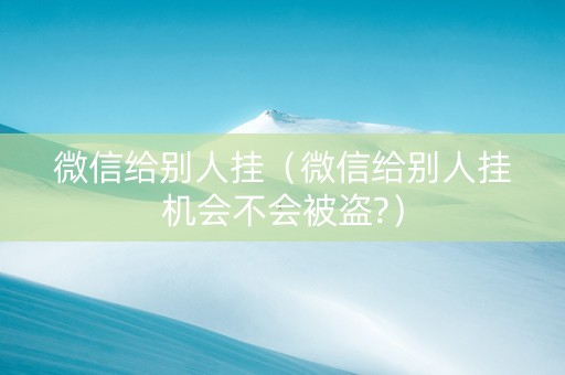 微信给别人挂（微信给别人挂机会不会被盗?）