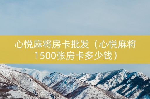 心悦麻将房卡批发（心悦麻将1500张房卡多少钱）