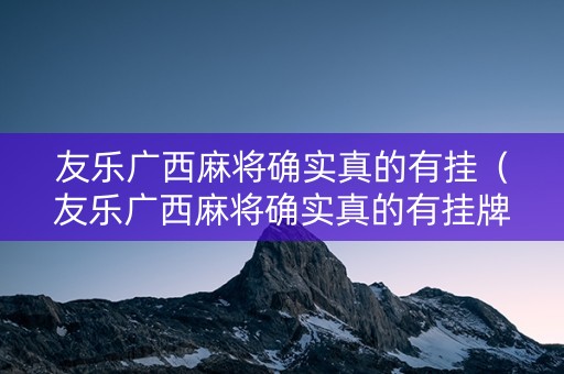 友乐广西麻将确实真的有挂（友乐广西麻将确实真的有挂牌吗）