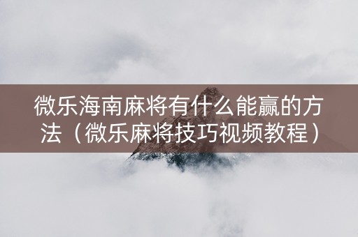 微乐海南麻将有什么能赢的方法（微乐麻将技巧视频教程）