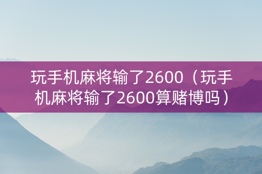 玩手机麻将输了2600（玩手机麻将输了2600算赌博吗）