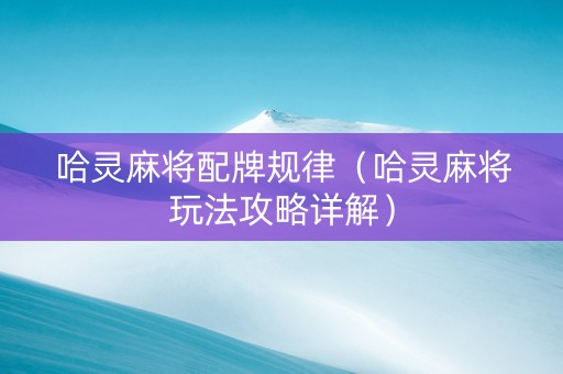 哈灵麻将配牌规律（哈灵麻将玩法攻略详解）