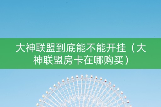 大神联盟到底能不能开挂（大神联盟房卡在哪购买）