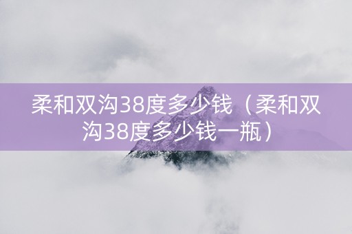 柔和双沟38度多少钱（柔和双沟38度多少钱一瓶）