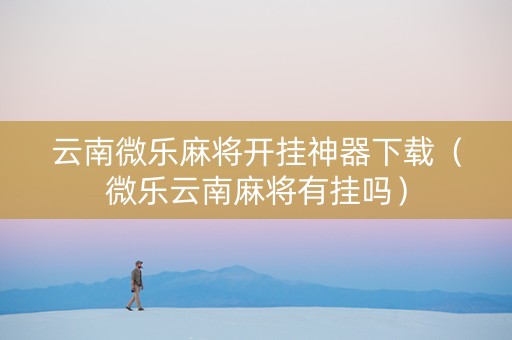 云南微乐麻将开挂神器下载（微乐云南麻将有挂吗）