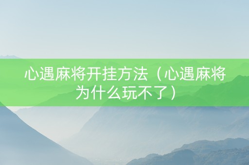 心遇麻将开挂方法（心遇麻将为什么玩不了）