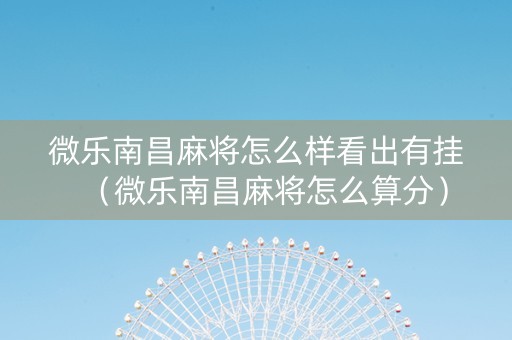 微乐南昌麻将怎么样看出有挂（微乐南昌麻将怎么算分）