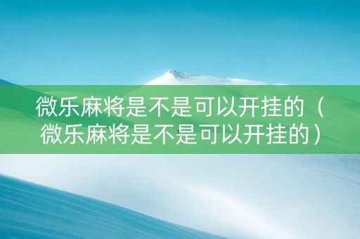 微乐麻将是不是可以开挂的（微乐麻将是不是可以开挂的）