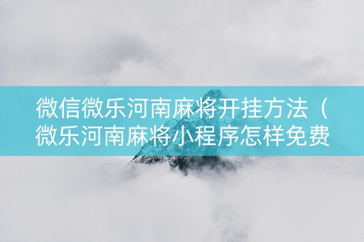 微信微乐河南麻将开挂方法（微乐河南麻将小程序怎样免费开挂）