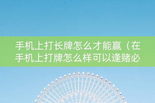 手机上打长牌怎么才能赢（在手机上打牌怎么样可以逢赌必赢）