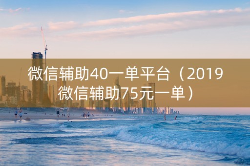 微信辅助40一单平台（2019微信辅助75元一单）