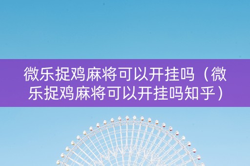 微乐捉鸡麻将可以开挂吗（微乐捉鸡麻将可以开挂吗知乎）