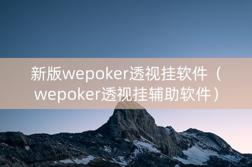 新版wepoker透视挂软件（wepoker透视挂辅助软件）