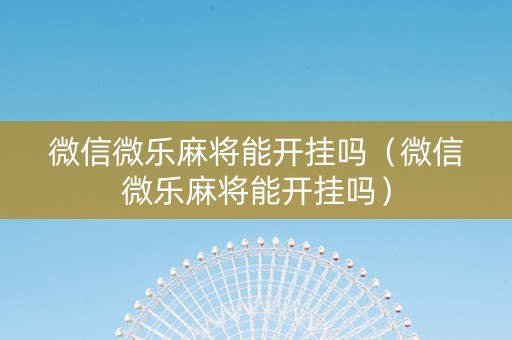 微信微乐麻将能开挂吗（微信微乐麻将能开挂吗）