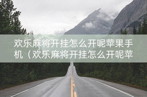 欢乐麻将开挂怎么开呢苹果手机（欢乐麻将开挂怎么开呢苹果手机版）