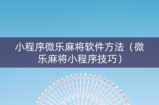 小程序微乐麻将软件方法（微乐麻将小程序技巧）