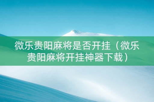 微乐贵阳麻将是否开挂（微乐贵阳麻将开挂神器下载）