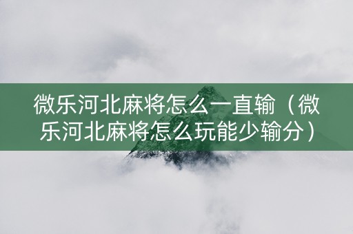 微乐河北麻将怎么一直输（微乐河北麻将怎么玩能少输分）