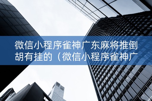 微信小程序雀神广东麻将推倒胡有挂的（微信小程序雀神广东麻将有挂吗 158）