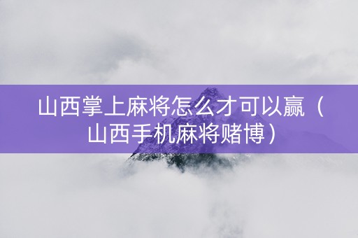 山西掌上麻将怎么才可以赢（山西手机麻将赌博）