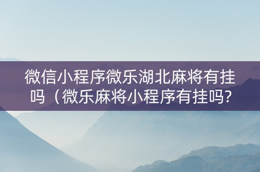 微信小程序微乐湖北麻将有挂吗（微乐麻将小程序有挂吗?）