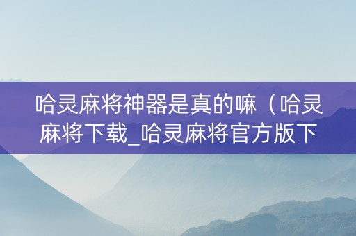 哈灵麻将神器是真的嘛（哈灵麻将下载_哈灵麻将官方版下载红警之家）