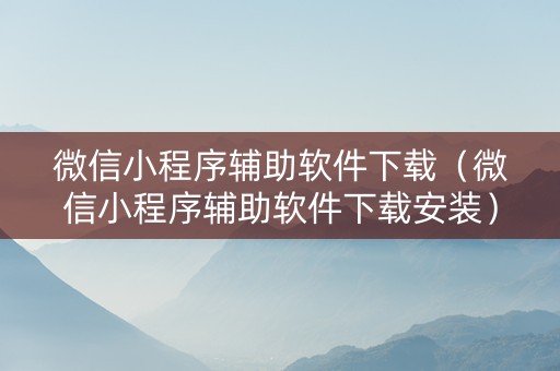 微信小程序辅助软件下载（微信小程序辅助软件下载安装）