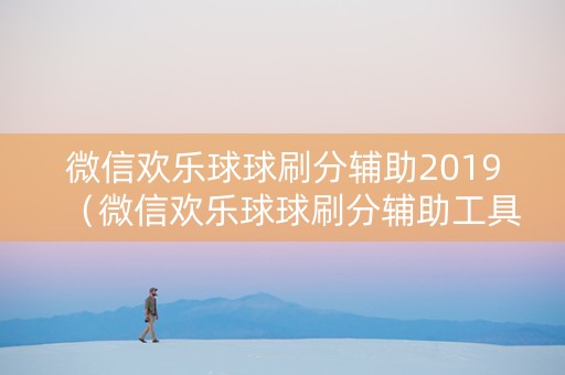 微信欢乐球球刷分辅助2019（微信欢乐球球刷分辅助工具2023）