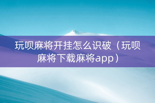 玩呗麻将开挂怎么识破（玩呗麻将下载麻将app）