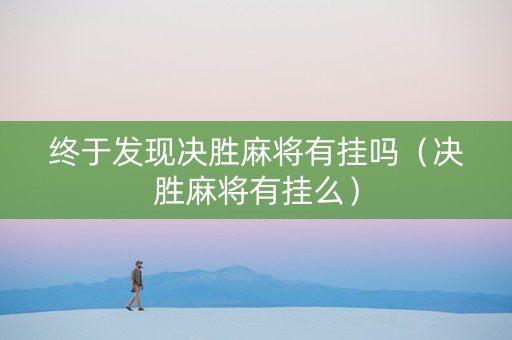 终于发现决胜麻将有挂吗（决胜麻将有挂么）