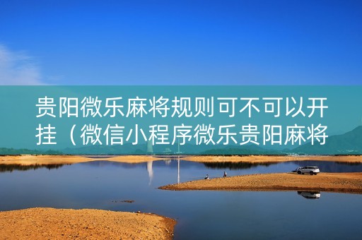 贵阳微乐麻将规则可不可以开挂（微信小程序微乐贵阳麻将有挂吗）