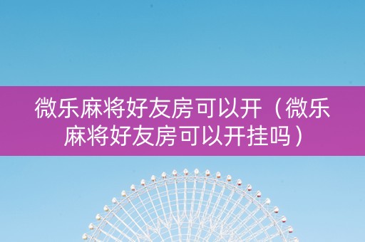 微乐麻将好友房可以开（微乐麻将好友房可以开挂吗）