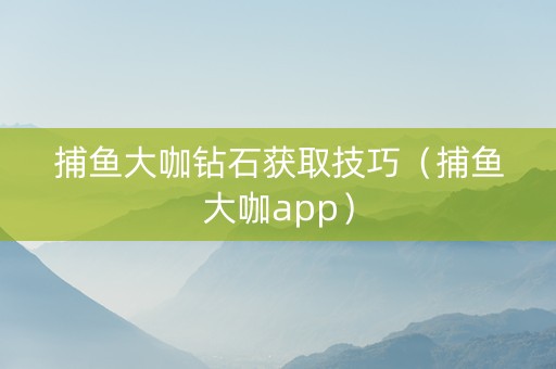 捕鱼大咖钻石获取技巧（捕鱼大咖app）