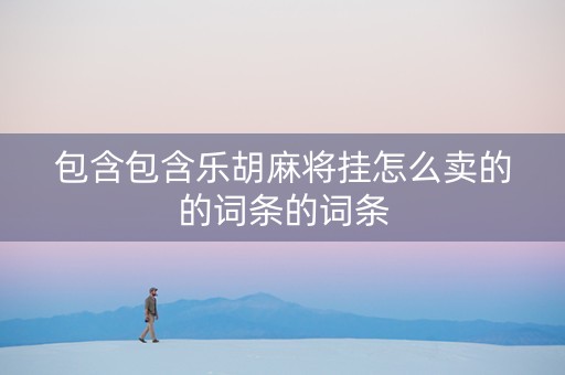 包含包含乐胡麻将挂怎么卖的的词条的词条