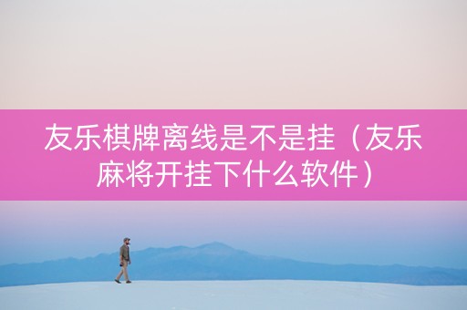 友乐棋牌离线是不是挂（友乐麻将开挂下什么软件）