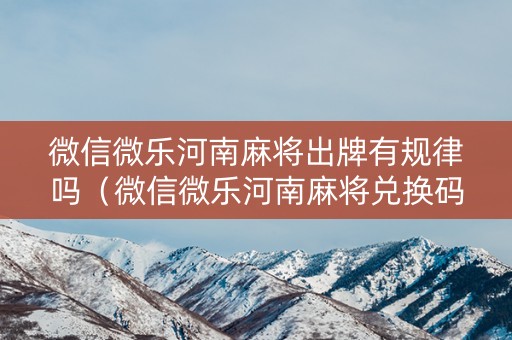 微信微乐河南麻将出牌有规律吗（微信微乐河南麻将兑换码）