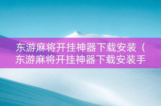 东游麻将开挂神器下载安装（东游麻将开挂神器下载安装手机版）