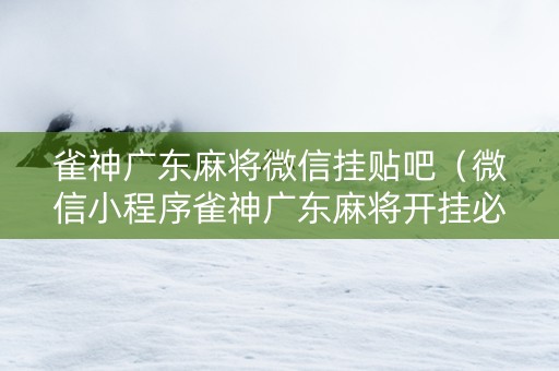 雀神广东麻将微信挂贴吧（微信小程序雀神广东麻将开挂必赢方法）