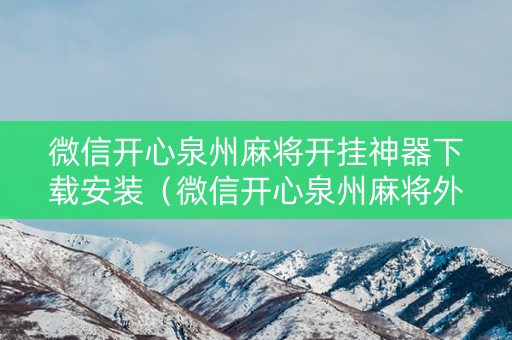 微信开心泉州麻将开挂神器下载安装（微信开心泉州麻将外卦神器下载安装）