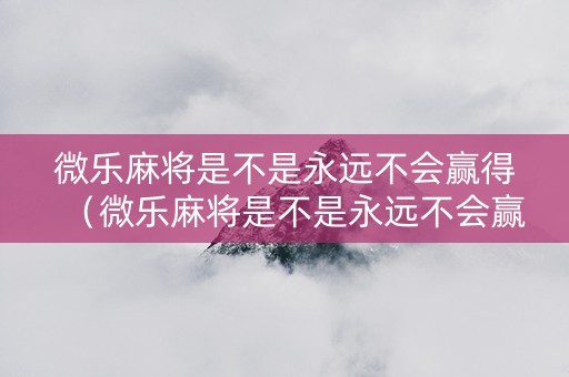 微乐麻将是不是永远不会赢得（微乐麻将是不是永远不会赢得胜利）