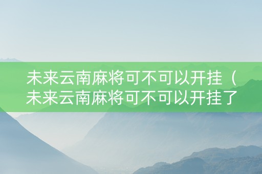 未来云南麻将可不可以开挂（未来云南麻将可不可以开挂了）