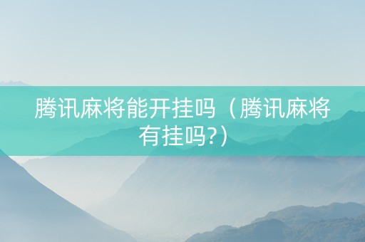 腾讯麻将能开挂吗（腾讯麻将有挂吗?）