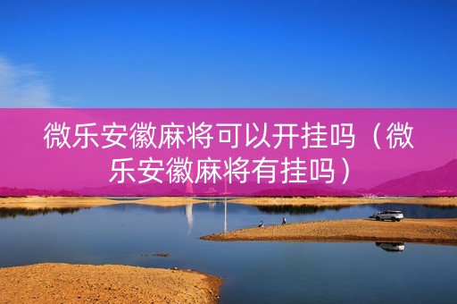 微乐安徽麻将可以开挂吗（微乐安徽麻将有挂吗）