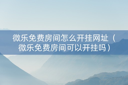 微乐免费房间怎么开挂网址（微乐免费房间可以开挂吗）