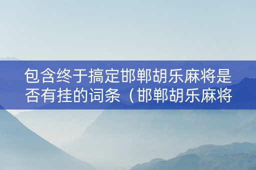 包含终于搞定邯郸胡乐麻将是否有挂的词条（邯郸胡乐麻将免费下载）