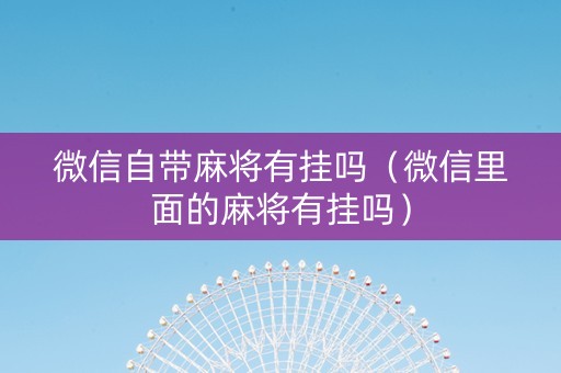 微信自带麻将有挂吗（微信里面的麻将有挂吗）