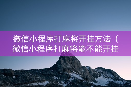 微信小程序打麻将开挂方法（微信小程序打麻将能不能开挂）