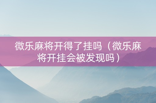 微乐麻将开得了挂吗（微乐麻将开挂会被发现吗）