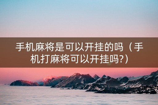 手机麻将是可以开挂的吗（手机打麻将可以开挂吗?）