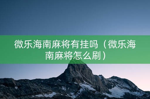 微乐海南麻将有挂吗（微乐海南麻将怎么刷）